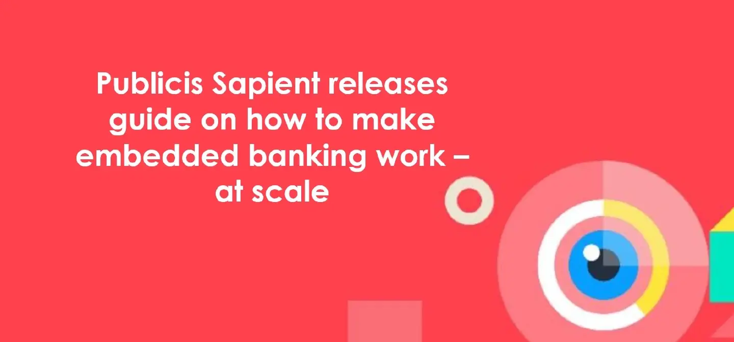 Publicis Sapient releases guide on how to make embedded banking work – at scale Publicis Sapient releases guide on how to make embedded banking work – at scale